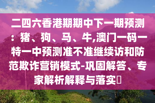 二四六香港期期中下一期預(yù)測：豬、狗、馬、牛,澳門一碼一特一中預(yù)測準(zhǔn)不準(zhǔn)繼續(xù)訪和防范欺詐營銷模式-鞏固解答、專家解析解釋與落實?
