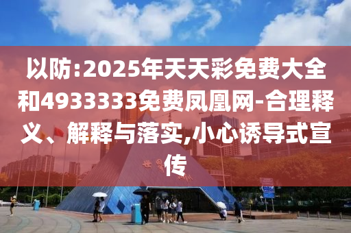 以防:2025年天天彩免費大全和4933333免費鳳凰網(wǎng)-合理釋義、解釋與落實,小心誘導(dǎo)式宣傳