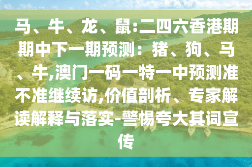 馬、牛、龍、鼠:二四六香港期期中下一期預測：豬、狗、馬、牛,澳門一碼一特一中預測準不準繼續(xù)訪,價值剖析、專家解讀解釋與落實-警惕夸大其詞宣傳
