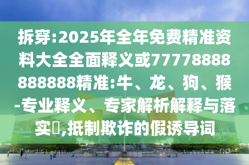 拆穿:2025年全年免費精準資料大全全面釋義或77778888888888精準:牛、龍、狗、猴-專業(yè)釋義、專家解析解釋與落實?,抵制欺詐的假誘導詞