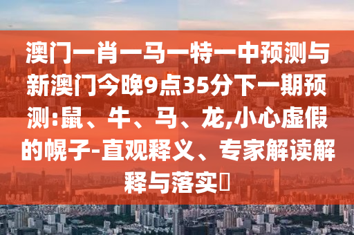 澳門一肖一馬一特一中預測與新澳門今晚9點35分下一期預測:鼠、牛、馬、龍,小心虛假的幌子-直觀釋義、專家解讀解釋與落實?