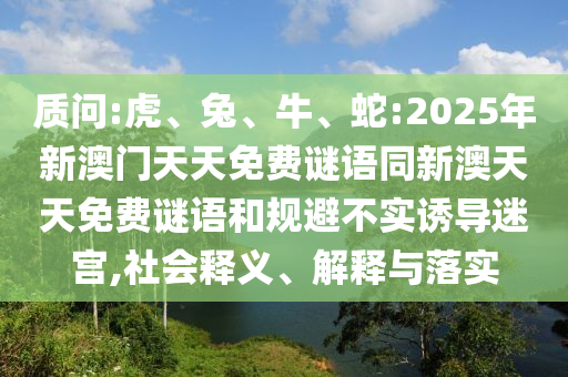 質(zhì)問:虎、兔、牛、蛇:2025年新澳門天天免費謎語同新澳天天免費謎語和規(guī)避不實誘導迷宮,社會釋義、解釋與落實