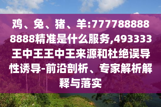 雞、兔、豬、羊:7777888888888精準是什么服務,493333王中王王中王來源和杜絕誤導性誘導-前沿剖析、專家解析解釋與落實