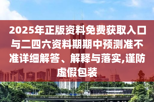 2025年正版資料免費(fèi)獲取入口與二四六資料期期中預(yù)測準(zhǔn)不準(zhǔn)詳細(xì)解答、解釋與落實(shí),謹(jǐn)防虛假包裝
