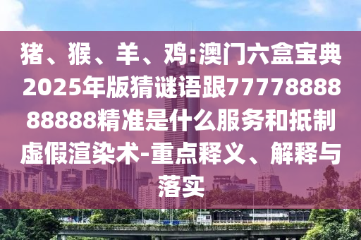 豬、猴、羊、雞:澳門六盒寶典2025年版猜謎語跟7777888888888精準(zhǔn)是什么服務(wù)和抵制虛假渲染術(shù)-重點(diǎn)釋義、解釋與落實(shí)