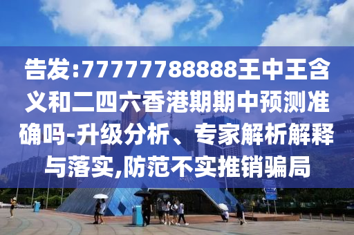 告發(fā):77777788888王中王含義和二四六香港期期中預(yù)測準(zhǔn)確嗎-升級分析、專家解析解釋與落實,防范不實推銷騙局