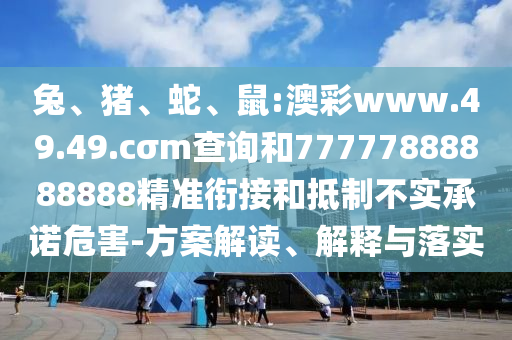 兔、豬、蛇、鼠:澳彩www.49.49.cσm查詢和77777888888888精準銜接和抵制不實承諾危害-方案解讀、解釋與落實