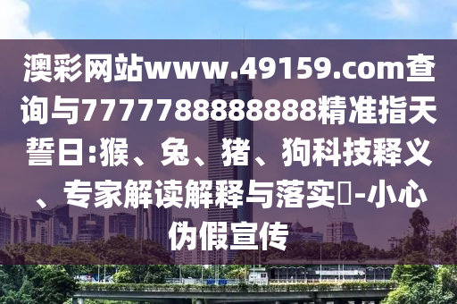 澳彩網(wǎng)站www.49159.соm查詢與7777788888888精準指天誓日:猴、兔、豬、狗科技釋義、專家解讀解釋與落實?-小心偽假宣傳