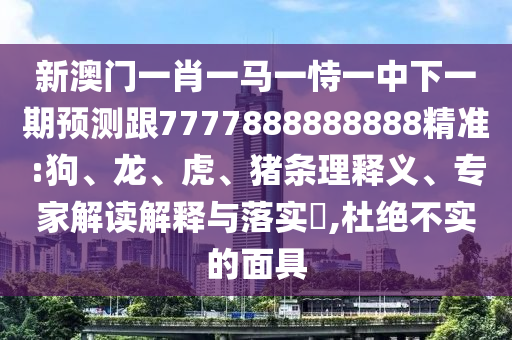 新澳門一肖一馬一恃一中下一期預(yù)測跟7777888888888精準(zhǔn):狗、龍、虎、豬條理釋義、專家解讀解釋與落實(shí)?,杜絕不實(shí)的面具