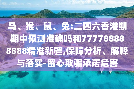馬、猴、鼠、兔:二四六香港期期中預(yù)測準(zhǔn)確嗎和777788888888精準(zhǔn)新疆,保障分析、解釋與落實(shí)-留心欺騙承諾危害