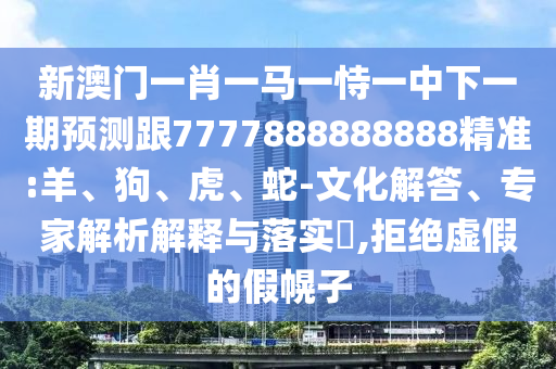 新澳門一肖一馬一恃一中下一期預測跟7777888888888精準:羊、狗、虎、蛇-文化解答、專家解析解釋與落實?,拒絕虛假的假幌子
