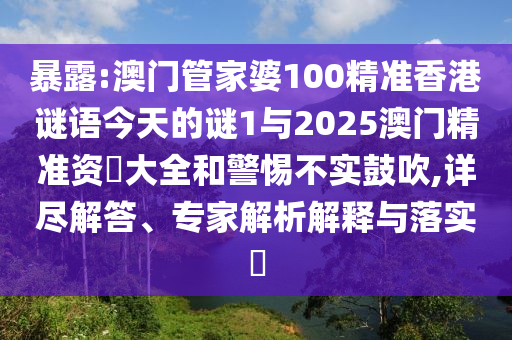 暴露:澳門管家婆100精準香港謎語今天的謎1與2025澳門精準資枓大全和警惕不實鼓吹,詳盡解答、專家解析解釋與落實?