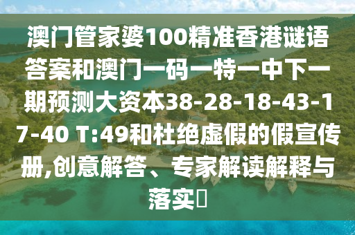 澳門管家婆100精準(zhǔn)香港謎語答案和澳門一碼一特一中下一期預(yù)測大資本38-28-18-43-17-40 T:49和杜絕虛假的假宣傳冊,創(chuàng)意解答、專家解讀解釋與落實(shí)?