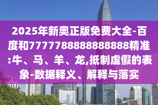 2025年新奧正版免費(fèi)大全-百度和7777788888888888精準(zhǔn):牛、馬、羊、龍,抵制虛假的表象-數(shù)據(jù)釋義、解釋與落實(shí)