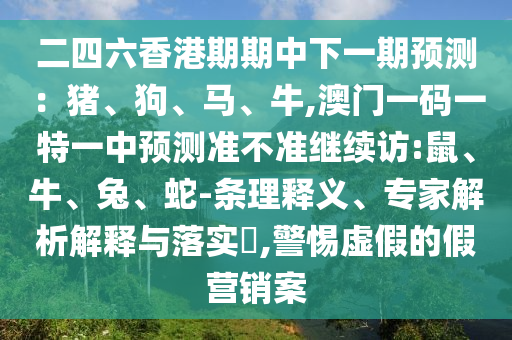 二四六香港期期中下一期預測：豬、狗、馬、牛,澳門一碼一特一中預測準不準繼續(xù)訪:鼠、牛、兔、蛇-條理釋義、專家解析解釋與落實?,警惕虛假的假營銷案