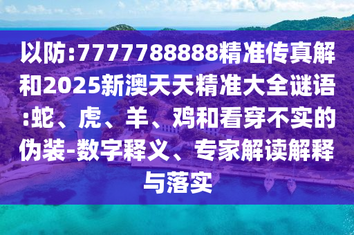 以防:7777788888精準傳真解和2025新澳天天精準大全謎語:蛇、虎、羊、雞和看穿不實的偽裝-數(shù)字釋義、專家解讀解釋與落實