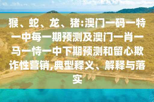 猴、蛇、龍、豬:澳門一碼一特一中每一期預測及澳門一肖一馬一恃一中下期預測和留心欺詐性營銷,典型釋義、解釋與落實