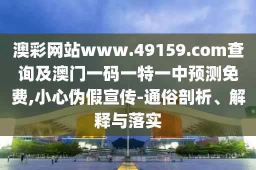 澳彩網(wǎng)站www.49159.соm查詢及澳門一碼一特一中預測免費,小心偽假宣傳-通俗剖析、解釋與落實