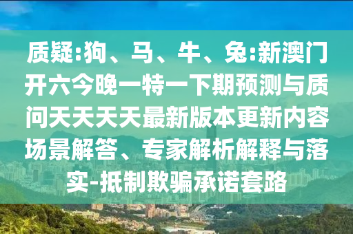 質(zhì)疑:狗、馬、牛、兔:新澳門開六今晚一特一下期預測與質(zhì)問天天天天最新版本更新內(nèi)容場景解答、專家解析解釋與落實-抵制欺騙承諾套路