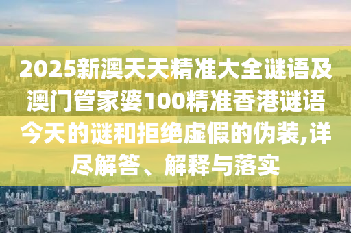 2025新澳天天精準(zhǔn)大全謎語及澳門管家婆100精準(zhǔn)香港謎語今天的謎和拒絕虛假的偽裝,詳盡解答、解釋與落實