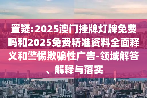 置疑:2025澳門掛牌燈牌免費嗎和2025免費精準資料全面釋義和警惕欺騙性廣告-領(lǐng)域解答、解釋與落實