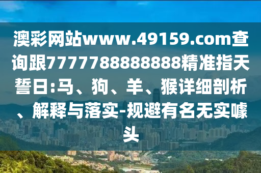 澳彩網(wǎng)站www.49159.соm查詢跟7777788888888精準(zhǔn)指天誓日:馬、狗、羊、猴詳細(xì)剖析、解釋與落實(shí)-規(guī)避有名無(wú)實(shí)噱頭