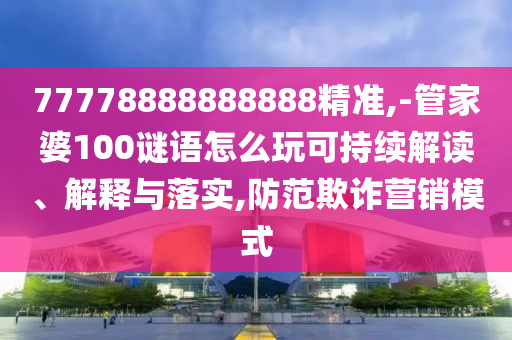 77778888888888精準,-管家婆100謎語怎么玩可持續(xù)解讀、解釋與落實,防范欺詐營銷模式