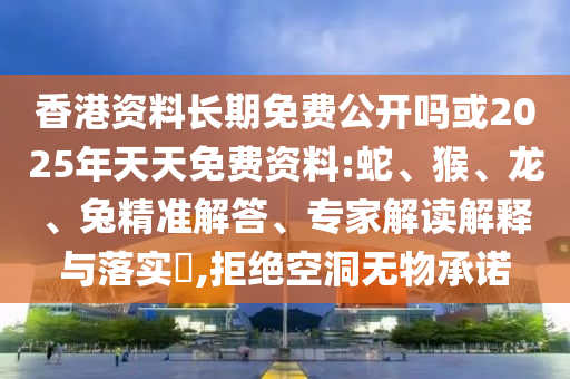 香港資料長(zhǎng)期免費(fèi)公開嗎或2025年天天免費(fèi)資料:蛇、猴、龍、兔精準(zhǔn)解答、專家解讀解釋與落實(shí)?,拒絕空洞無(wú)物承諾