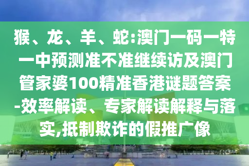 猴、龍、羊、蛇:澳門(mén)一碼一特一中預(yù)測(cè)準(zhǔn)不準(zhǔn)繼續(xù)訪及澳門(mén)管家婆100精準(zhǔn)香港謎題答案-效率解讀、專家解讀解釋與落實(shí),抵制欺詐的假推廣像