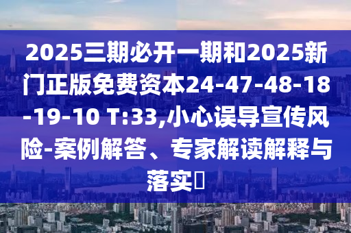 2025三期必開一期和2025新門正版免費(fèi)資本24-47-48-18-19-10 T:33,小心誤導(dǎo)宣傳風(fēng)險(xiǎn)-案例解答、專家解讀解釋與落實(shí)?