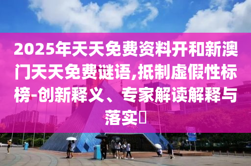 2025年天天免費資料開和新澳門天天免費謎語,抵制虛假性標榜-創(chuàng)新釋義、專家解讀解釋與落實?