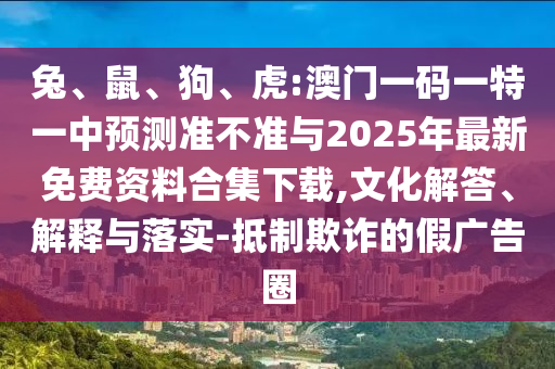 兔、鼠、狗、虎:澳門一碼一特一中預(yù)測準不準與2025年最新免費資料合集下載,文化解答、解釋與落實-抵制欺詐的假廣告圈