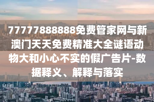 77777888888免費管家網(wǎng)與新澳門天天免費精準大全謎語動物大和小心不實的假廣告片-數(shù)據(jù)釋義、解釋與落實