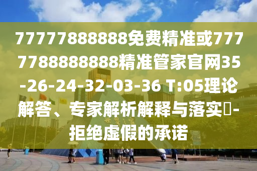 77777888888免費(fèi)精準(zhǔn)或7777788888888精準(zhǔn)管家官網(wǎng)35-26-24-32-03-36 T:05理論解答、專家解析解釋與落實(shí)?-拒絕虛假的承諾