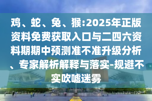 雞、蛇、兔、猴:2025年正版資料免費(fèi)獲取入口與二四六資料期期中預(yù)測準(zhǔn)不準(zhǔn)升級分析、專家解析解釋與落實(shí)-規(guī)避不實(shí)吹噓迷霧