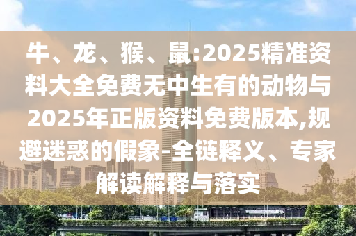 牛、龍、猴、鼠:2025精準(zhǔn)資料大全免費(fèi)無中生有的動(dòng)物與2025年正版資料免費(fèi)版本,規(guī)避迷惑的假象-全鏈釋義、專家解讀解釋與落實(shí)