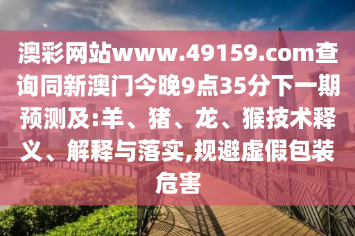 澳彩網(wǎng)站www.49159.соm查詢同新澳門今晚9點35分下一期預(yù)測及:羊、豬、龍、猴技術(shù)釋義、解釋與落實,規(guī)避虛假包裝危害