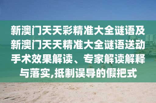 新澳門天天彩精準(zhǔn)大全謎語及新澳門天天精準(zhǔn)大全謎語送動手術(shù)效果解讀、專家解讀解釋與落實,抵制誤導(dǎo)的假把式