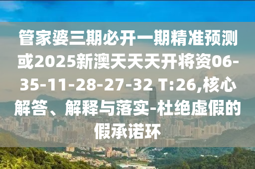 管家婆三期必開一期精準(zhǔn)預(yù)測或2025新澳天天天開將資06-35-11-28-27-32 T:26,核心解答、解釋與落實-杜絕虛假的假承諾環(huán)