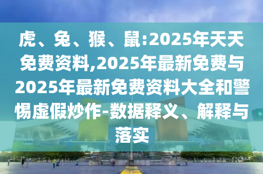 虎、兔、猴、鼠:2025年天天免費(fèi)資料,2025年最新免費(fèi)與2025年最新免費(fèi)資料大全和警惕虛假炒作-數(shù)據(jù)釋義、解釋與落實(shí)
