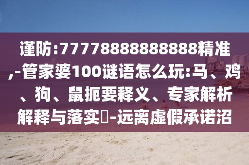 謹(jǐn)防:77778888888888精準(zhǔn),-管家婆100謎語怎么玩:馬、雞、狗、鼠扼要釋義、專家解析解釋與落實(shí)?-遠(yuǎn)離虛假承諾沼