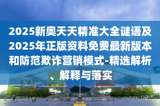 2025新奧天天精準(zhǔn)大全謎語(yǔ)及2025年正版資料免費(fèi)最新版本和防范欺詐營(yíng)銷模式-精選解析、解釋與落實(shí)