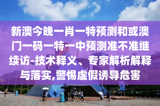 新澳今晚一肖一特預(yù)測(cè)和或澳門一碼一特一中預(yù)測(cè)準(zhǔn)不準(zhǔn)繼續(xù)訪-技術(shù)釋義、專家解析解釋與落實(shí),警惕虛假誘導(dǎo)危害