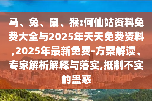 馬、兔、鼠、猴:何仙姑資料免費(fèi)大全與2025年天天免費(fèi)資料,2025年最新免費(fèi)-方案解讀、專家解析解釋與落實(shí),抵制不實(shí)的蠱惑