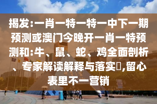 揭發(fā):一肖一特一特一中下一期預(yù)測或澳門今晚開一肖一特預(yù)測和:牛、鼠、蛇、雞全面剖析、專家解讀解釋與落實?,留心表里不一營銷