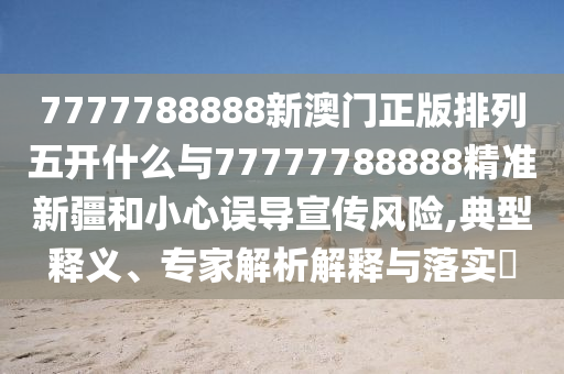 7777788888新澳門正版排列五開什么與77777788888精準(zhǔn)新疆和小心誤導(dǎo)宣傳風(fēng)險(xiǎn),典型釋義、專家解析解釋與落實(shí)?