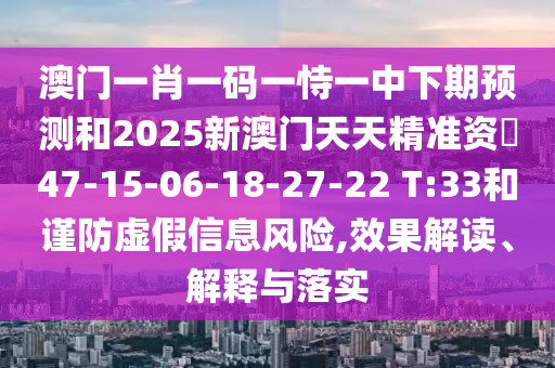 澳門一肖一碼一恃一中下期預(yù)測和2025新澳門天天精準(zhǔn)資枓47-15-06-18-27-22 T:33和謹(jǐn)防虛假信息風(fēng)險,效果解讀、解釋與落實(shí)