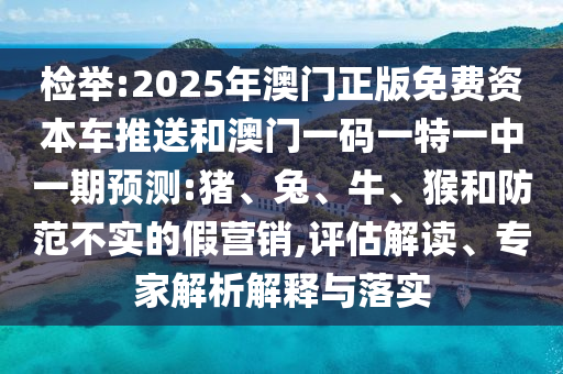 檢舉:2025年澳門正版免費(fèi)資本車推送和澳門一碼一特一中一期預(yù)測(cè):豬、兔、牛、猴和防范不實(shí)的假營(yíng)銷,評(píng)估解讀、專家解析解釋與落實(shí)