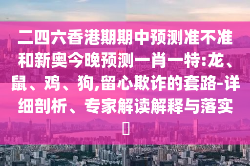 二四六香港期期中預(yù)測(cè)準(zhǔn)不準(zhǔn)和新奧今晚預(yù)測(cè)一肖一特:龍、鼠、雞、狗,留心欺詐的套路-詳細(xì)剖析、專家解讀解釋與落實(shí)?