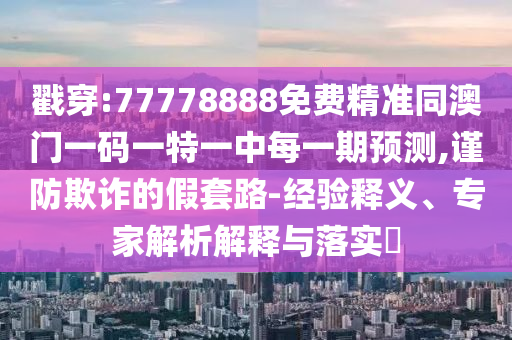 戳穿:77778888免費精準(zhǔn)同澳門一碼一特一中每一期預(yù)測,謹(jǐn)防欺詐的假套路-經(jīng)驗釋義、專家解析解釋與落實?